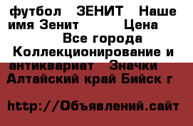 1.1) футбол : ЗЕНИТ - Наше имя Зенит № 019 › Цена ­ 499 - Все города Коллекционирование и антиквариат » Значки   . Алтайский край,Бийск г.